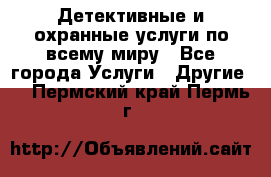 Детективные и охранные услуги по всему миру - Все города Услуги » Другие   . Пермский край,Пермь г.